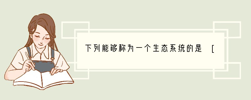 下列能够称为一个生态系统的是 [ ]A．巢湖中所有的鱼B．卧牛山公园内所有的蝗虫和草